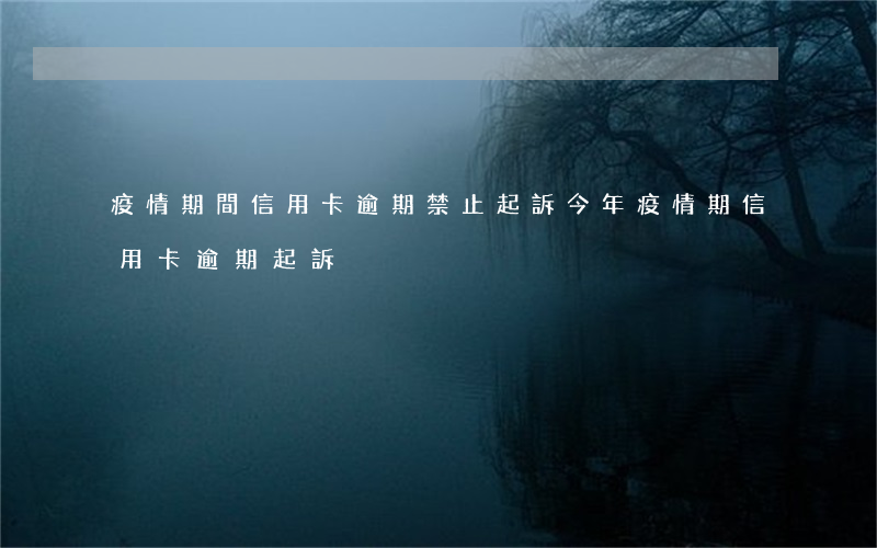 疫情期間信用卡逾期禁止起訴(今年疫情期信用卡逾期起訴)