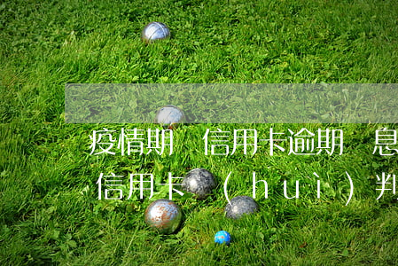 疫情期間信用卡逾期罰息合理嗎 疫情期間欠信用卡會(huì)判刑嗎