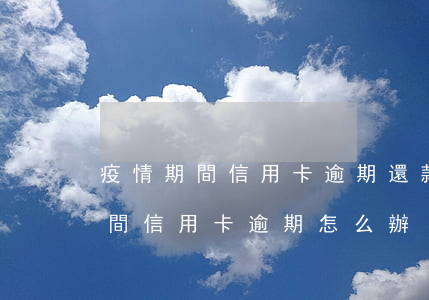 疫情期間信用卡逾期還款怎么提還 在疫情期間信用卡逾期怎么辦