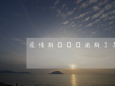 疫情期間報稅逾期了怎么辦太原-