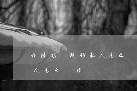 疫情期間抓的犯人怎么辦(疫情期間犯罪嫌疑人怎么處理)