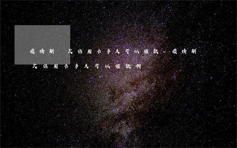 疫情期間欠信用卡多久可以催款-疫情期間欠信用卡多久可以催款啊