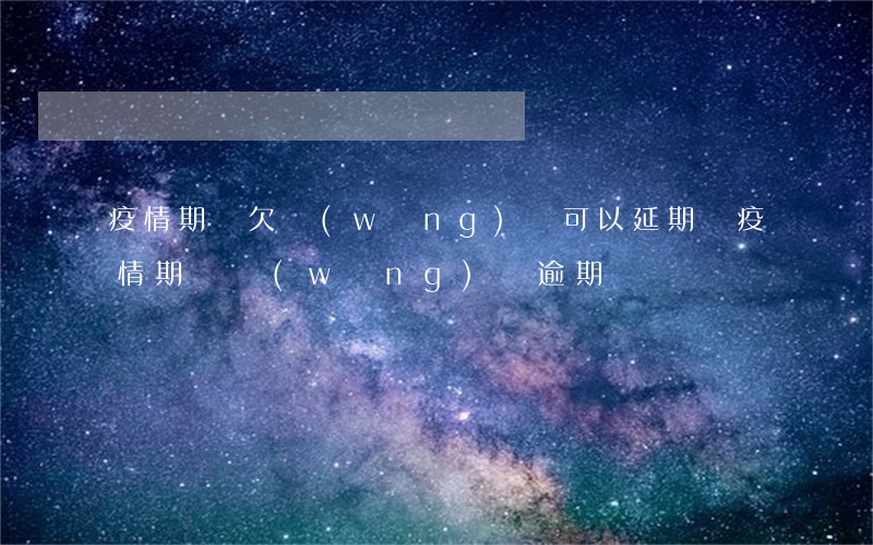 疫情期間欠網(wǎng)貸可以延期嗎(疫情期間網(wǎng)貸逾期)