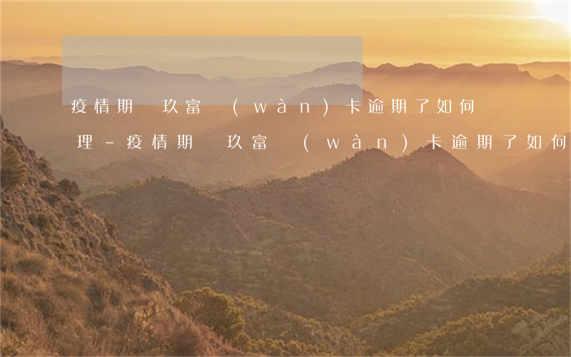 疫情期間玖富萬(wàn)卡逾期了如何處理-疫情期間玖富萬(wàn)卡逾期了如何處理呢