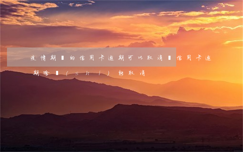 疫情期間的信用卡逾期可以取消嗎（信用卡逾期啥時(shí)能取消）