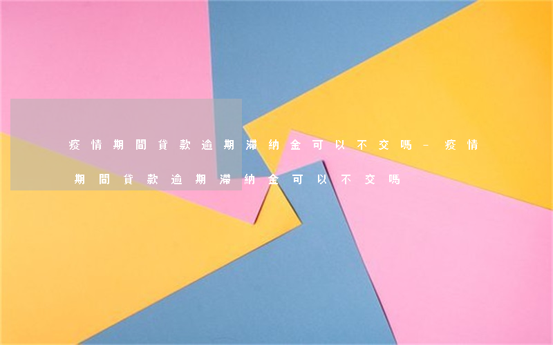 疫情期間貸款逾期滯納金可以不交嗎-疫情期間貸款逾期滯納金可以不交嗎