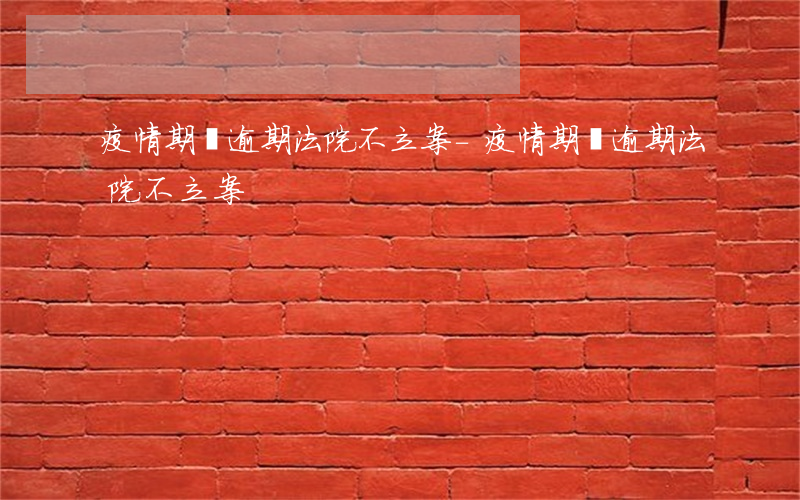 疫情期間逾期法院不立案-疫情期間逾期法院不立案