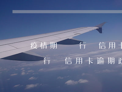 疫情期間銀行對信用卡逾期政策-疫情期間銀行對信用卡逾期政策新規(guī)