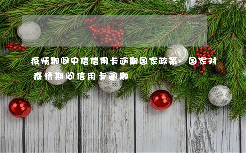 疫情期间中信信用卡逾期国家政策-国家对疫情期间信用卡逾期
