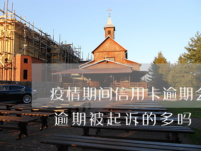 疫情期间信用卡逾期会起诉么(疫情后信用卡逾期被起诉的多吗)