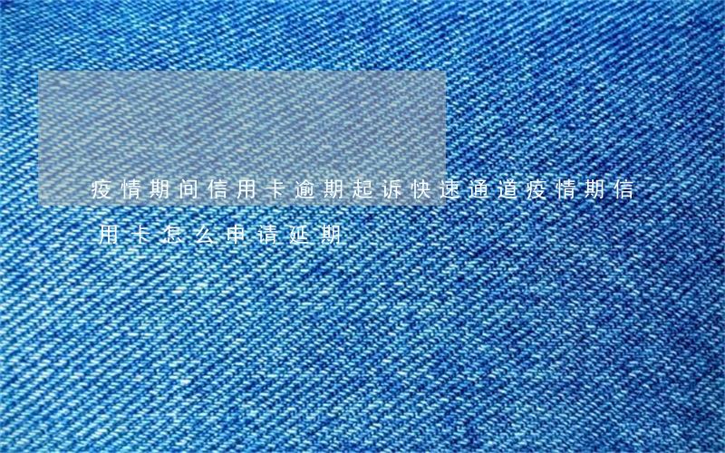 疫情期间信用卡逾期起诉快速通道(疫情期信用卡怎么申请延期)