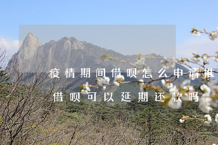 疫情期间借呗怎么申请推迟还款-因为疫情借呗可以延期还款吗