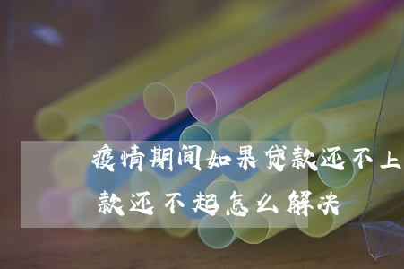 疫情期间如果贷款还不上怎么办（疫情期间贷款还不起怎么解决）