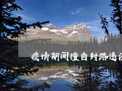 疫情期间擅自封路违法吗