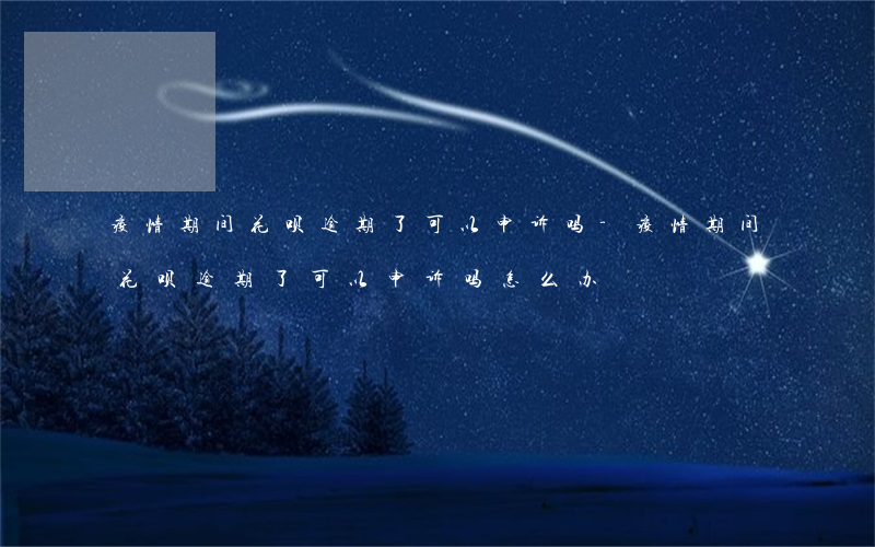 疫情期间花呗逾期了可以申诉吗-疫情期间花呗逾期了可以申诉吗怎么办