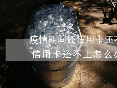 疫情期间还信用卡还不上怎么办-疫情期间信用卡还不上怎么办?