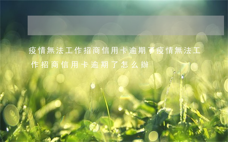 疫情無法工作招商信用卡逾期了(疫情無法工作招商信用卡逾期了怎么辦)