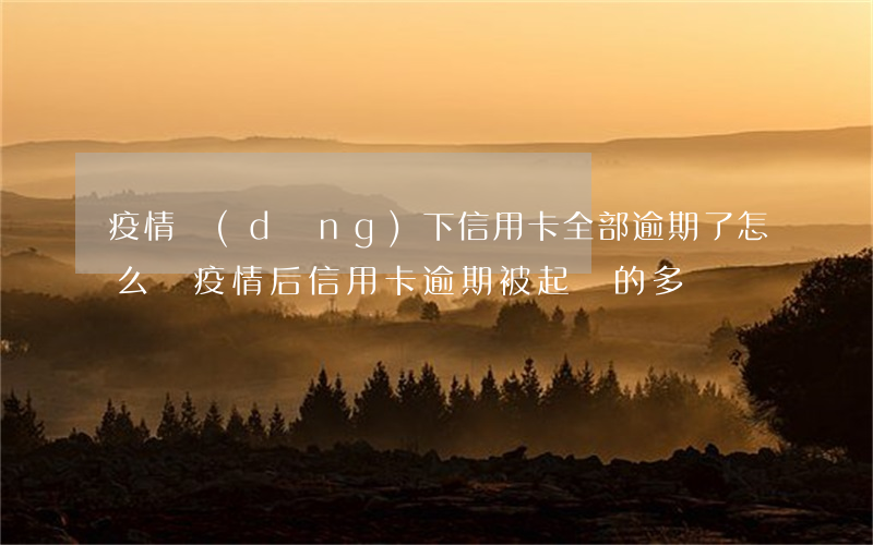 疫情當(dāng)下信用卡全部逾期了怎么辦(疫情后信用卡逾期被起訴的多嗎)