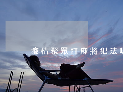 疫情聚眾打麻將犯法嗎