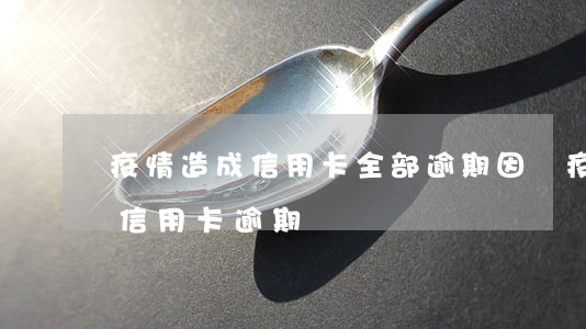 疫情造成信用卡全部逾期(因為疫情多少人欠信用卡逾期)