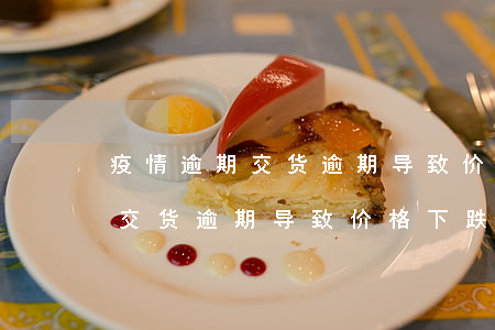 疫情逾期交货逾期导致价格下跌-疫情逾期交货逾期导致价格下跌怎么办