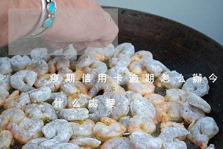 疫期信用卡逾期怎么辦(今年的信用卡逾期有什么處理)