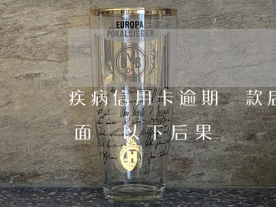 疾病信用卡逾期還款后果(信用卡逾期還款將面臨以下后果)