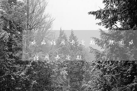 疾病信用卡逾期還款(因疾病導(dǎo)致信用卡逾期)