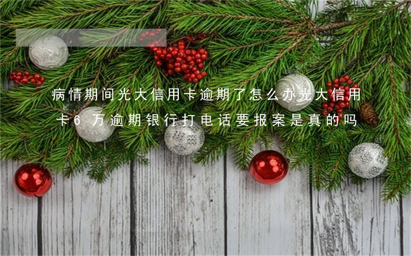 病情期间光大信用卡逾期了怎么办 光大信用卡6万逾期银行打电话要报案是真的吗