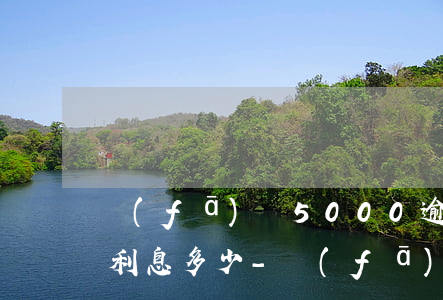 發(fā)唄5000逾期一個(gè)月利息多少-發(fā)唄5000逾期一個(gè)月利息多少錢(qián)