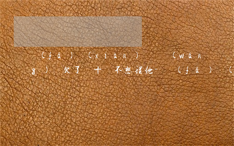 發(fā)現(xiàn)媽媽網(wǎng)貸欠了幾十萬不想理他-發(fā)現(xiàn)媽媽網(wǎng)貸欠了幾十萬不想理他怎么辦