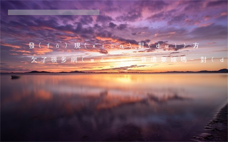 發(fā)現(xiàn)對(duì)方欠了很多網(wǎng)貸還要嫁嗎-對(duì)象欠網(wǎng)貸