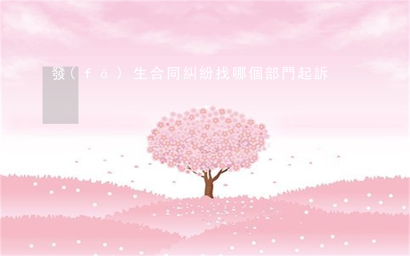 發(fā)生合同糾紛找哪個部門起訴