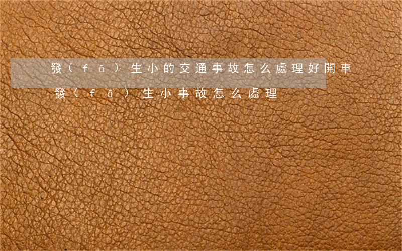 發(fā)生小的交通事故怎么處理好(開車發(fā)生小事故怎么處理)