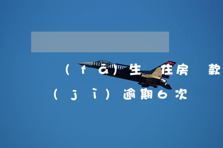 發(fā)生過住房貸款逾期一次(房貸累計(jì)逾期6次)