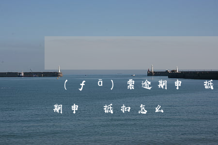 發(fā)票逾期申請抵扣(發(fā)票逾期申請抵扣怎么寫)
