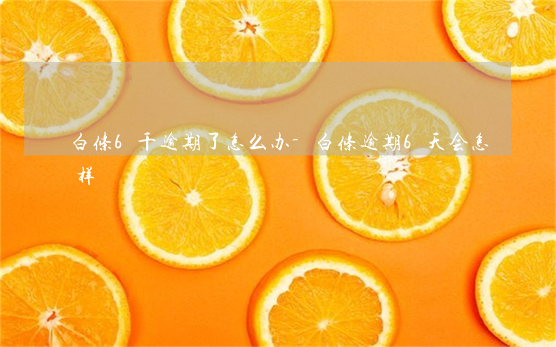 白条6千逾期了怎么办-白条逾期6天会怎样?