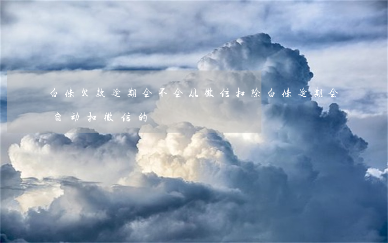 白条欠款逾期会不会从微信扣除(白条逾期会自动扣微信的)