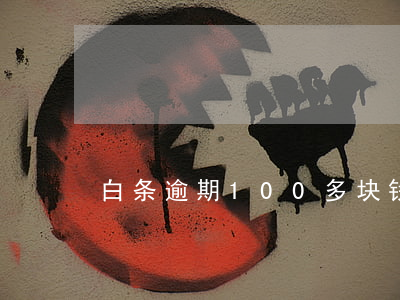 白条逾期100多块钱(白条逾期一百多天)
