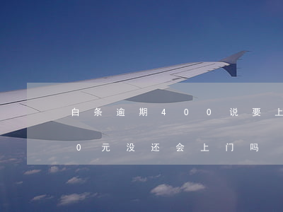 白条逾期400说要上门是真的吗(白条800元没还会上门吗)