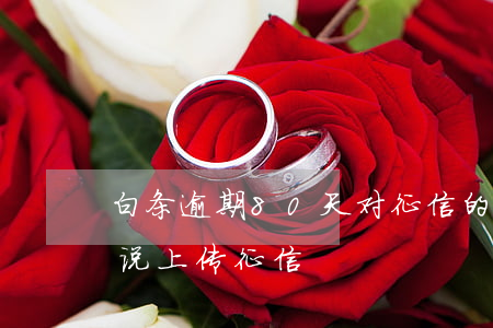 白条逾期80天对征信的影响(白条逾期十天说上传征信)