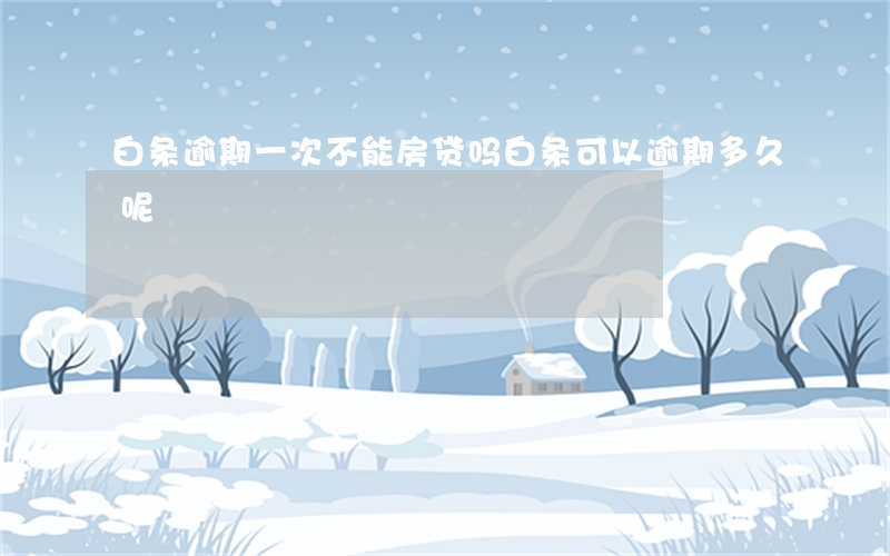 白条逾期一次不能房贷吗(白条可以逾期多久呢)