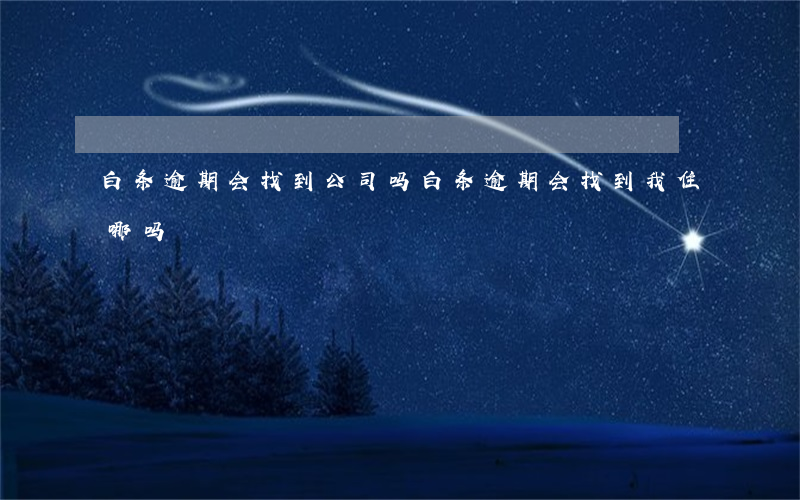白条逾期会找到公司吗 白条逾期会找到我住哪吗