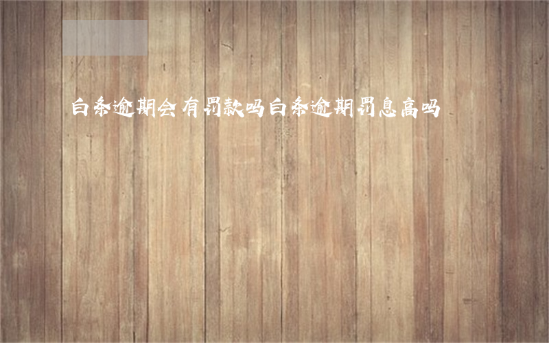 白条逾期会有罚款吗(白条逾期罚息高吗)