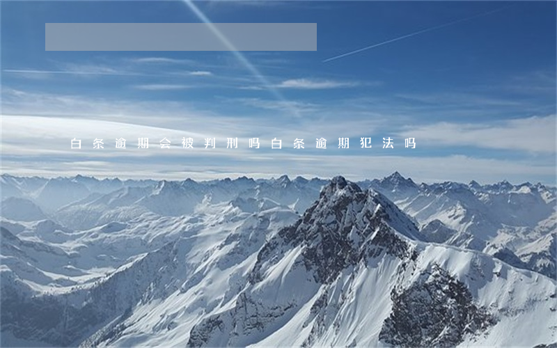 白条逾期会被判刑吗 白条逾期犯法吗