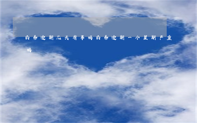 白条逾期几天有事吗(白条逾期一个星期严重吗)