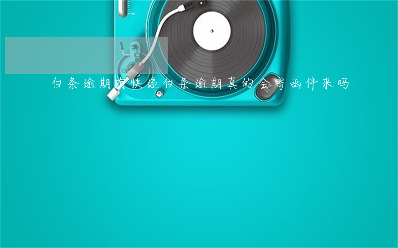 白条逾期有快递 白条逾期真的会寄函件来吗