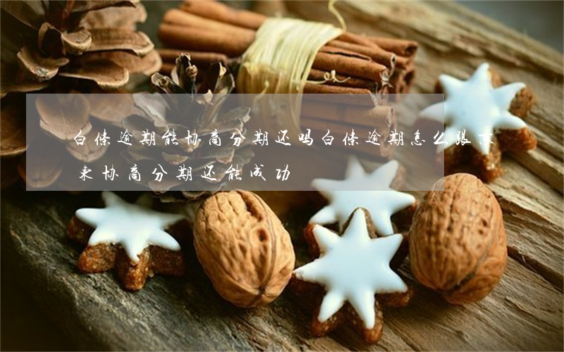 白条逾期能协商分期还吗(白条逾期怎么跟京东协商分期还能成功)