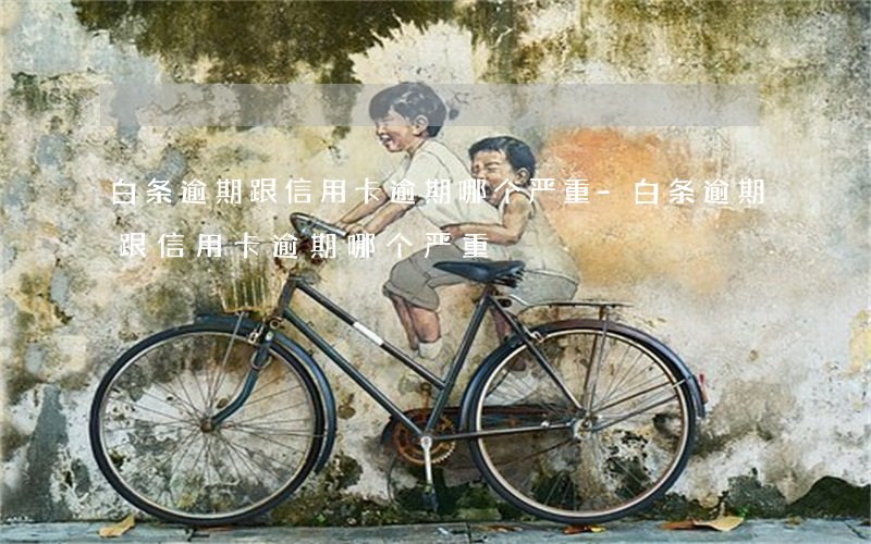 白条逾期跟信用卡逾期哪个严重-白条逾期跟信用卡逾期哪个严重