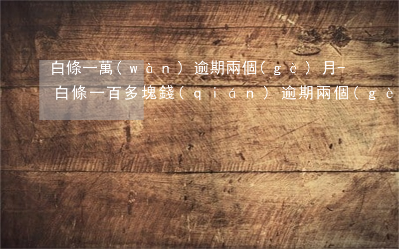 白條一萬(wàn)逾期兩個(gè)月-白條一百多塊錢(qián)逾期兩個(gè)月會(huì)怎么樣